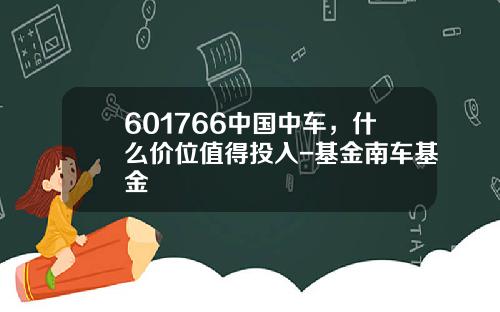 601766中国中车，什么价位值得投入-基金南车基金