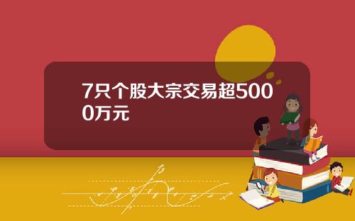 7只个股大宗交易超5000万元