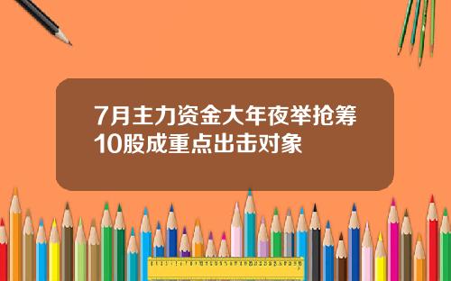 7月主力资金大年夜举抢筹10股成重点出击对象