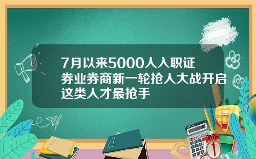 7月以来5000人入职证券业券商新一轮抢人大战开启这类人才最抢手