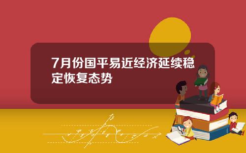 7月份国平易近经济延续稳定恢复态势