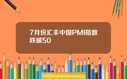 7月份汇丰中国PMI指数跌破50