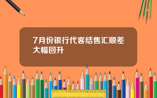 7月份银行代客结售汇顺差大幅回升
