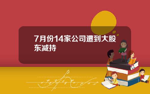 7月份14家公司遭到大股东减持