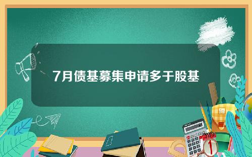 7月债基募集申请多于股基