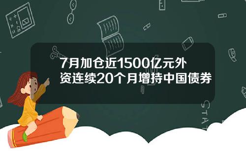 7月加仓近1500亿元外资连续20个月增持中国债券