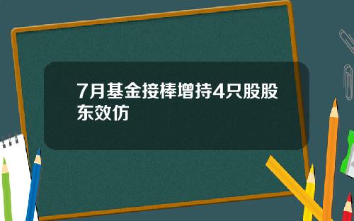 7月基金接棒增持4只股股东效仿