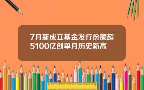 7月新成立基金发行份额超5100亿创单月历史新高