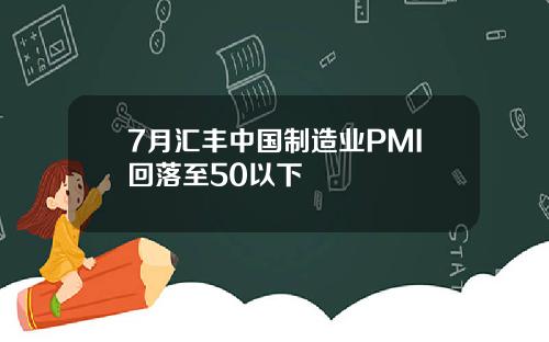 7月汇丰中国制造业PMI回落至50以下
