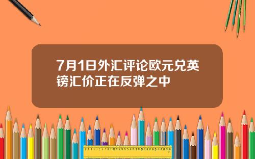 7月1日外汇评论欧元兑英镑汇价正在反弹之中