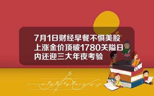7月1日财经早餐不惧美股上涨金价顶破1780关隘日内还迎三大年夜考验