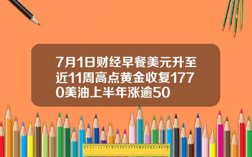 7月1日财经早餐美元升至近11周高点黄金收复1770美油上半年涨逾50