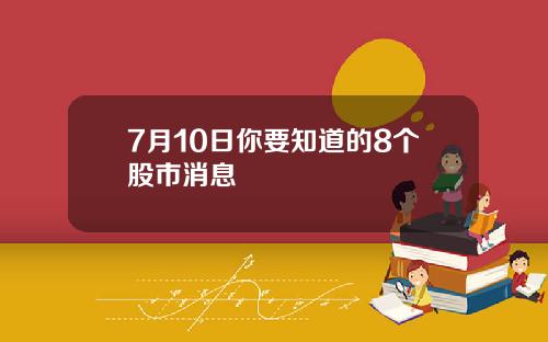 7月10日你要知道的8个股市消息