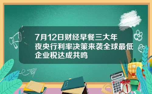 7月12日财经早餐三大年夜央行利率决策来袭全球最低企业税达成共鸣