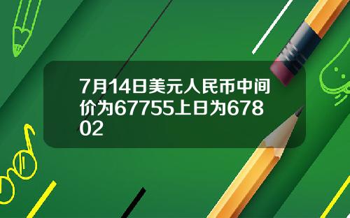 7月14日美元人民币中间价为67755上日为67802