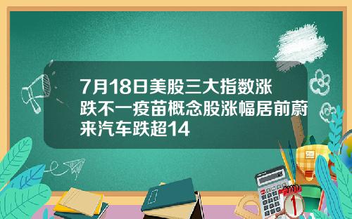 7月18日美股三大指数涨跌不一疫苗概念股涨幅居前蔚来汽车跌超14