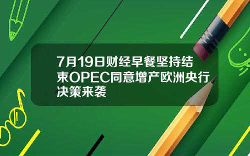 7月19日财经早餐坚持结束OPEC同意增产欧洲央行决策来袭