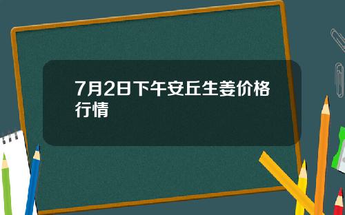 7月2日下午安丘生姜价格行情