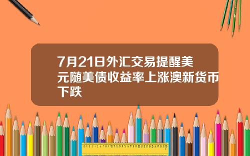 7月21日外汇交易提醒美元随美债收益率上涨澳新货币下跌