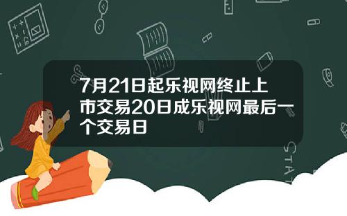 7月21日起乐视网终止上市交易20日成乐视网最后一个交易日