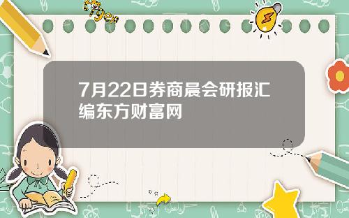 7月22日券商晨会研报汇编东方财富网