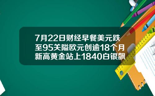7月22日财经早餐美元跌至95关隘欧元创逾18个月新高黄金站上1840白银飙升7