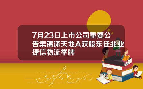 7月23日上市公司重要公告集锦深天地A获股东佳兆业捷信物流举牌