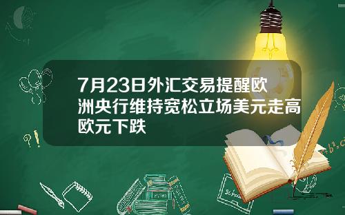 7月23日外汇交易提醒欧洲央行维持宽松立场美元走高欧元下跌