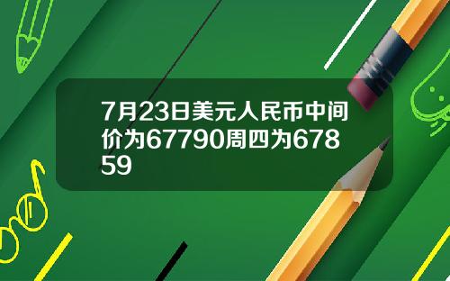 7月23日美元人民币中间价为67790周四为67859
