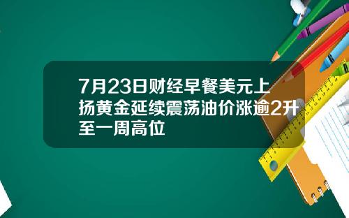 7月23日财经早餐美元上扬黄金延续震荡油价涨逾2升至一周高位