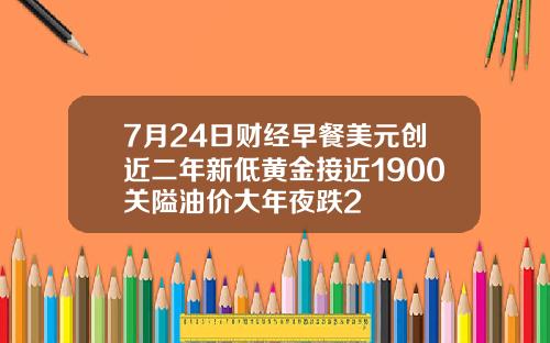 7月24日财经早餐美元创近二年新低黄金接近1900关隘油价大年夜跌2