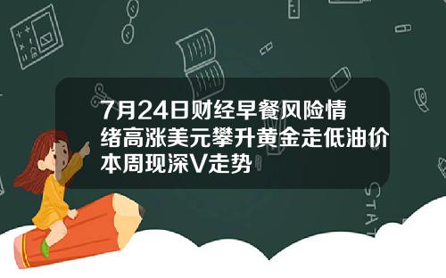 7月24日财经早餐风险情绪高涨美元攀升黄金走低油价本周现深V走势