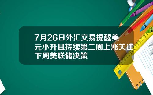 7月26日外汇交易提醒美元小升且持续第二周上涨关注下周美联储决策