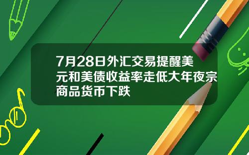 7月28日外汇交易提醒美元和美债收益率走低大年夜宗商品货币下跌
