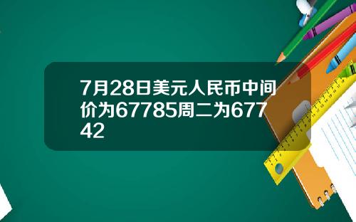 7月28日美元人民币中间价为67785周二为67742
