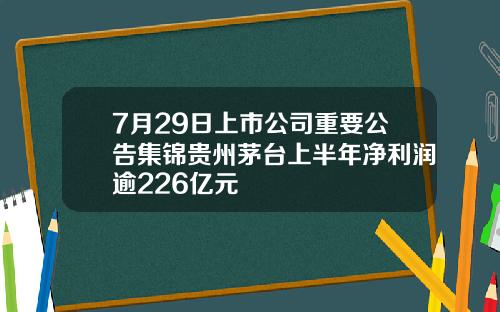 7月29日上市公司重要公告集锦贵州茅台上半年净利润逾226亿元
