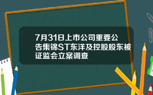 7月31日上市公司重要公告集锦ST东洋及控股股东被证监会立案调查