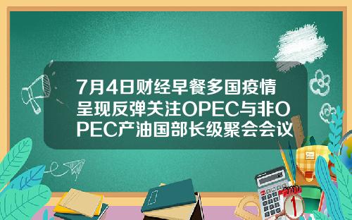 7月4日财经早餐多国疫情呈现反弹关注OPEC与非OPEC产油国部长级聚会会议