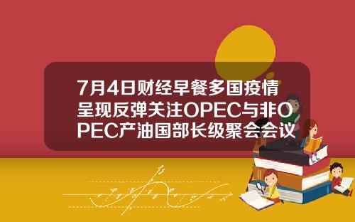 7月4日财经早餐多国疫情呈现反弹关注OPEC与非OPEC产油国部长级聚会会议