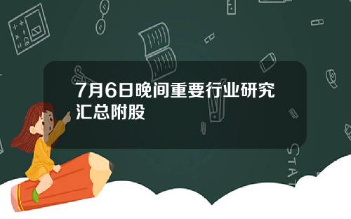 7月6日晚间重要行业研究汇总附股