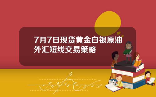 7月7日现货黄金白银原油外汇短线交易策略
