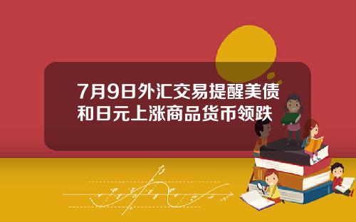 7月9日外汇交易提醒美债和日元上涨商品货币领跌