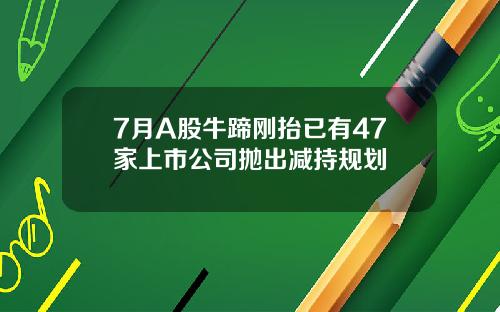 7月A股牛蹄刚抬已有47家上市公司抛出减持规划