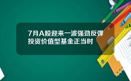 7月A股迎来一波强劲反弹投资价值型基金正当时