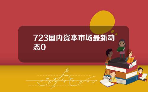 723国内资本市场最新动态0
