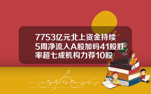 7753亿元北上资金持续5周净流入A股加码41股胜率超七成机构力荐10股