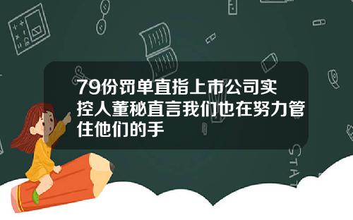 79份罚单直指上市公司实控人董秘直言我们也在努力管住他们的手