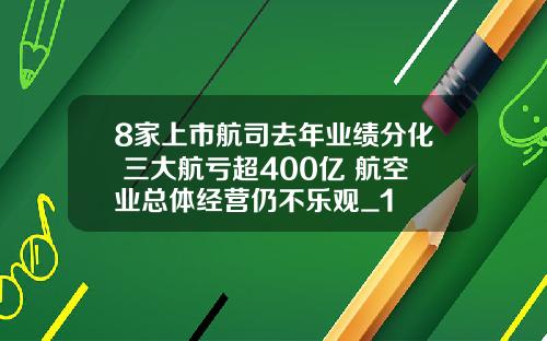8家上市航司去年业绩分化 三大航亏超400亿 航空业总体经营仍不乐观_1