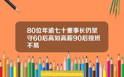 80位年逾七十董事长仍坚守60后高知高薪90后接班不易