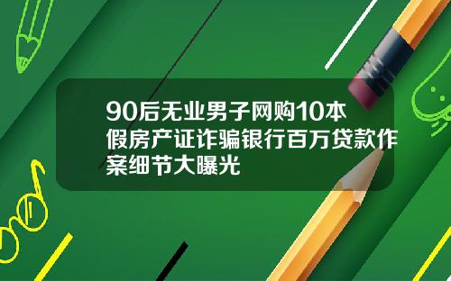 90后无业男子网购10本假房产证诈骗银行百万贷款作案细节大曝光